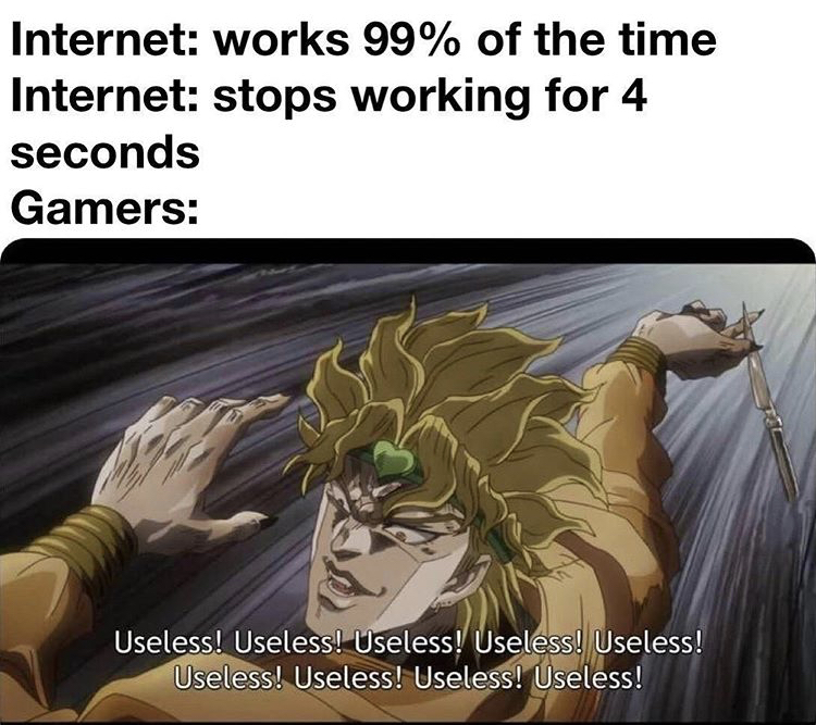dio brando - Internet works 99% of the time Internet stops working for 4 seconds Gamers Useless! Useless! Useless! Useless! Useless! Useless! Useless! Useless! Useless!