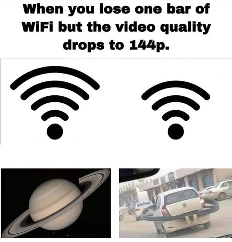 Internet meme - When you lose one bar of WiFi but the video quality drops to 144p.