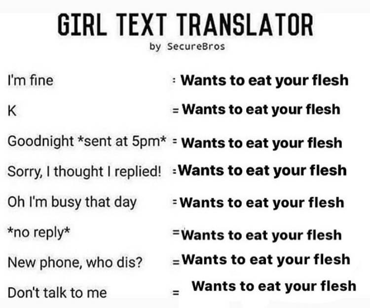 love poems for him - Girl Text Translator by SecureBros I'm fine Wants to eat your flesh K Wants to eat your flesh Goodnight sent at 5pm Wants to eat your flesh Sorry, I thought I replied! Wants to eat your flesh Oh I'm busy that day Wants to eat your fle