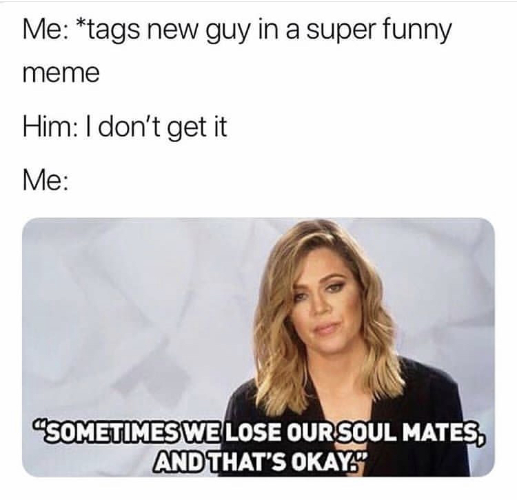 super funny memes - Me tags new guy in a super funny meme Him I don't get it Me "Sometimes We Lose Our Soul Mates, And That'S Okay."