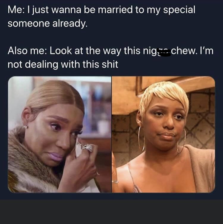 libra meme tweet - Me I just wanna be married to my special someone already. Also me Look at the way this nig chew. I'm not dealing with this shit