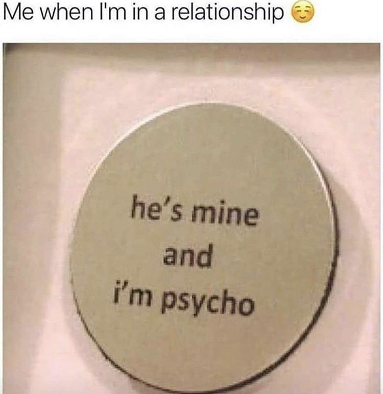 hes mine and im psycho - Me when I'm in a relationship 3 he's mine and I'm psycho