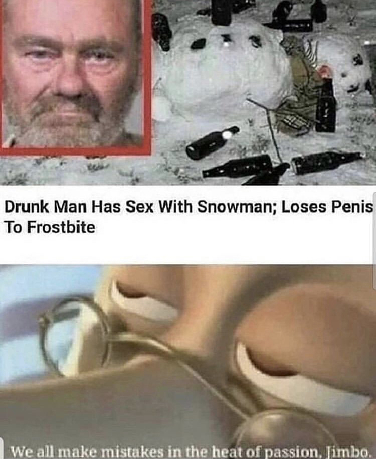 we all make mistakes in the heat - Drunk Man Has Sex With Snowman; Loses Penis To Frostbite We all make mistakes in the heat of passion, Jimbo.