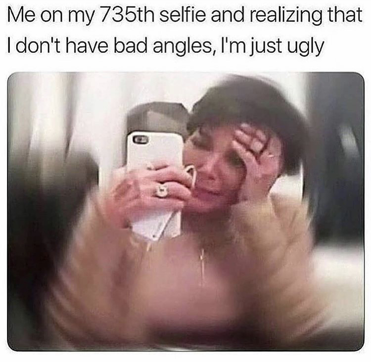 kris jenner crying meme - Me on my 735th selfie and realizing that I don't have bad angles, I'm just ugly Ht