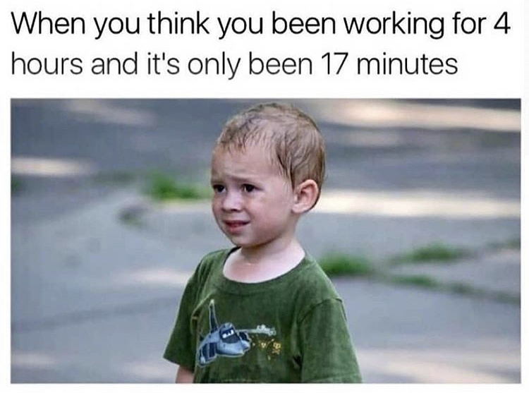 memes about work - When you think you been working for 4 hours and it's only been 17 minutes