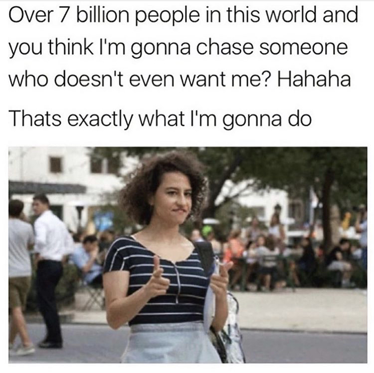 over 7 billion people in this world meme - Over 7 billion people in this world and you think I'm gonna chase someone who doesn't even want me? Hahaha Thats exactly what I'm gonna do