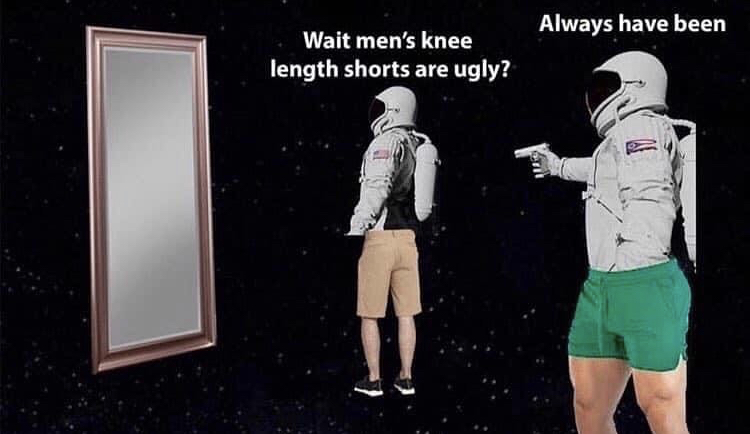 always has been meme - Always have been Wait men's knee length shorts are ugly?