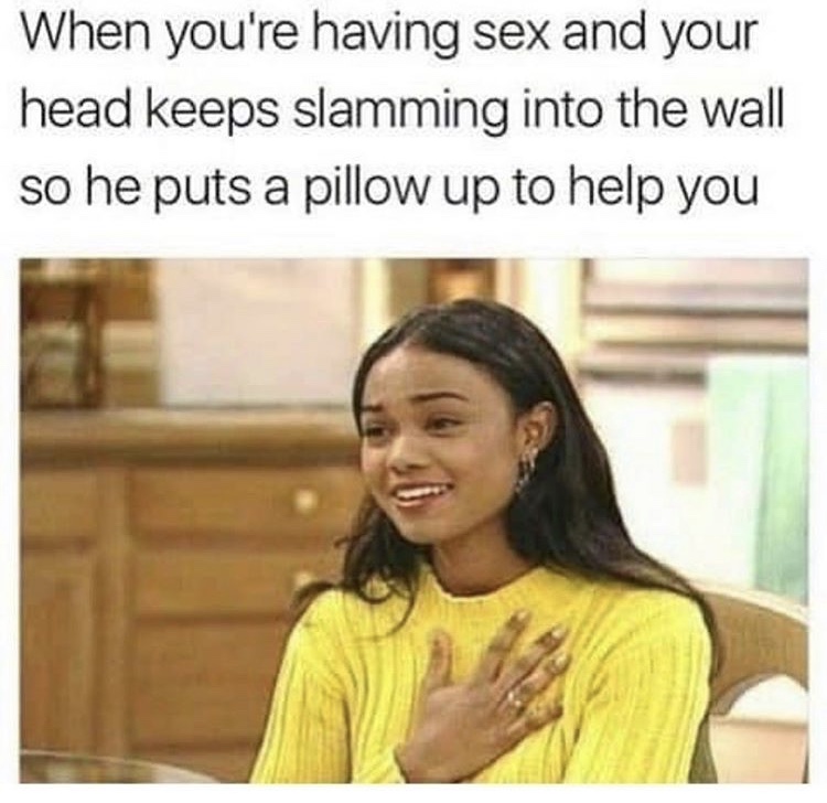 funny sex memes - When you're having sex and your head keeps slamming into the wall so he puts a pillow up to help you