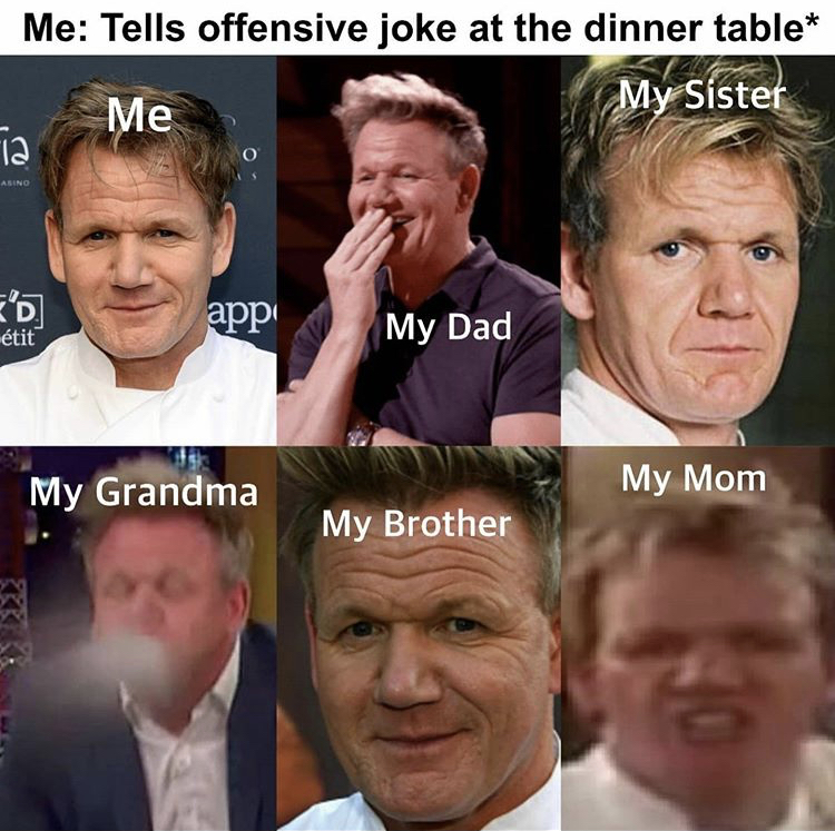 gordon ramsey memes - Me Tells offensive joke at the dinner table Me My Sister app tit My Dad My Grandma My Mom My Brother