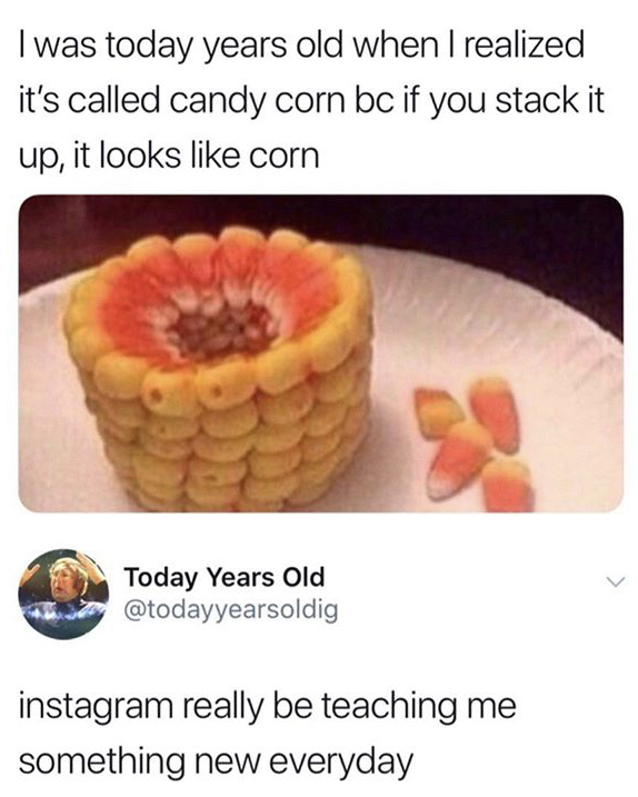 I was today years old when I realized it's called candy corn bc if you stack it up, it looks corn Today Years Old instagram really be teaching me something new everyday