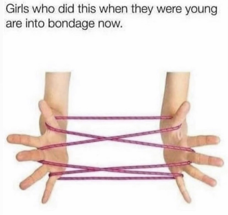 Girls who did this when they were young are into bondage now.