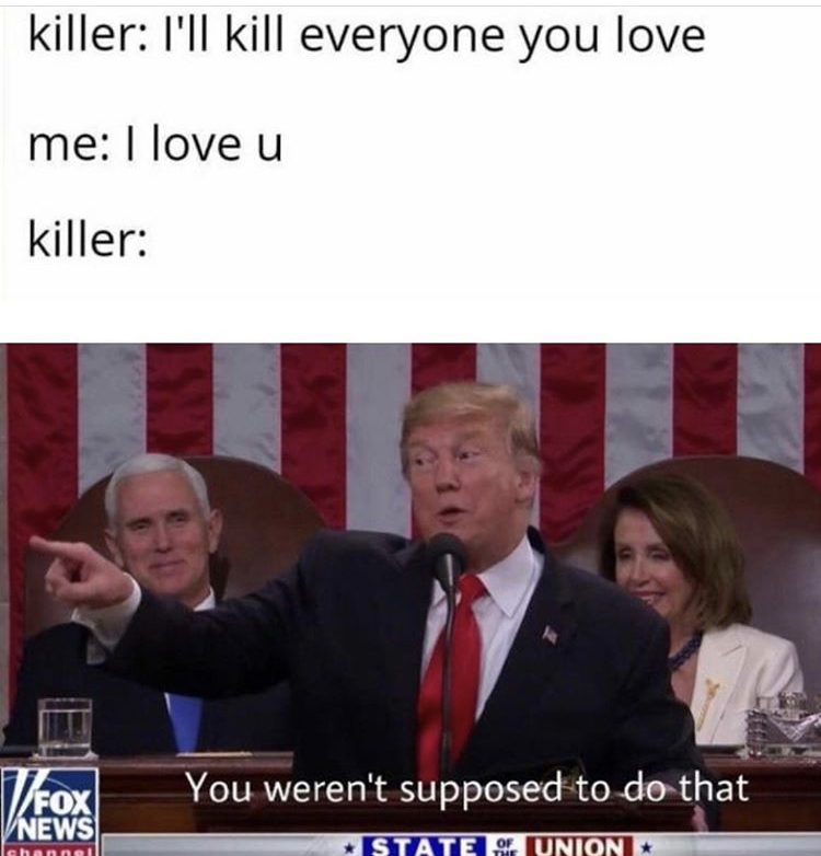 killer I'll kill everyone you love me I love u killer You weren't supposed to do that - donald trump State Of Union