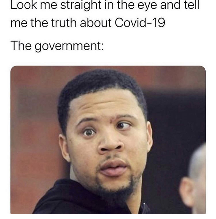 look me in the eye meme - Look me straight in the eye and tell me the truth about Covid19 The government
