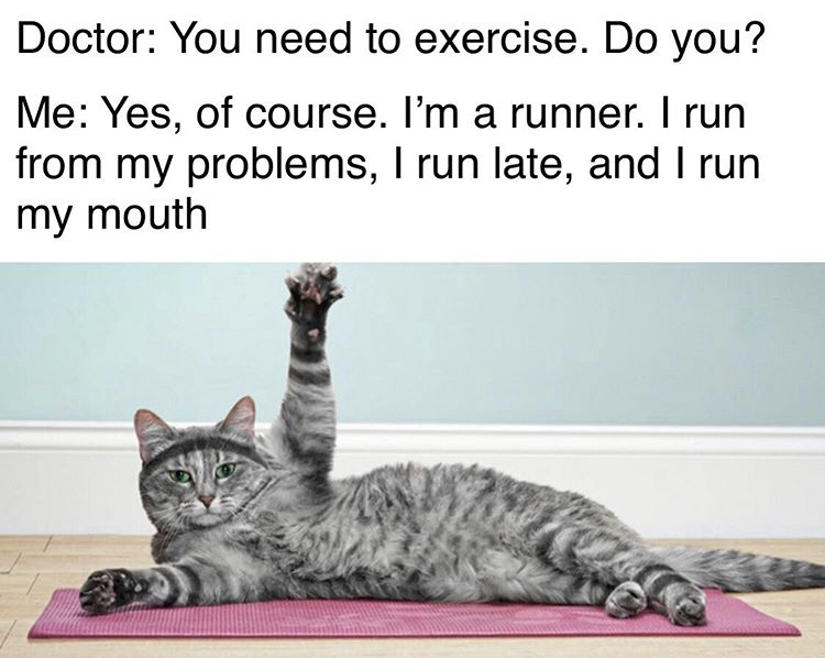 depressing sad memes - Doctor You need to exercise. Do you? Me Yes, of course. I'm a runner. I run from my problems, I run late, and I run my mouth