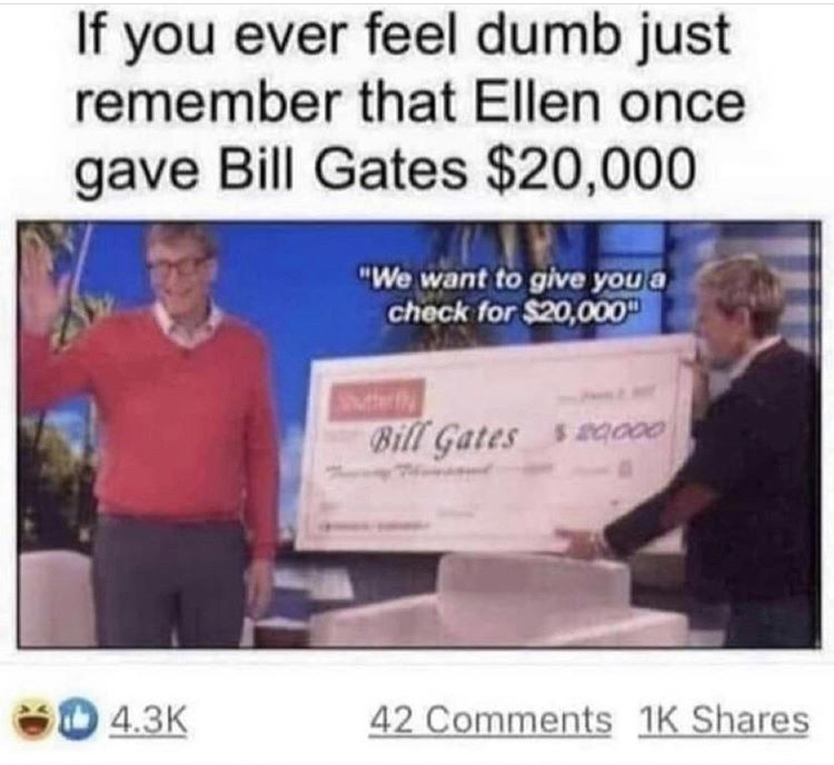 bill gates check meme - If you ever feel dumb just remember that Ellen once gave Bill Gates $20,000 "We want to give you a check for $20,000 Bill Gates $20000 42 1K