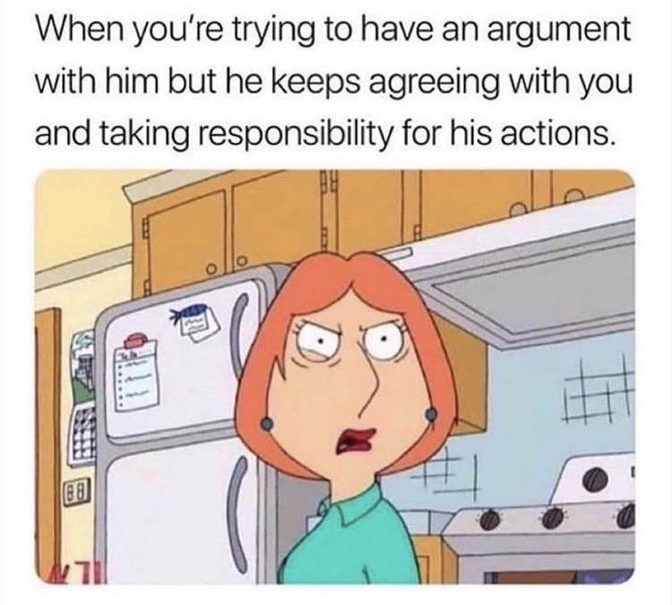 you start an argument with him meme - When you're trying to have an argument with him but he keeps agreeing with you and taking responsibility for his actions.