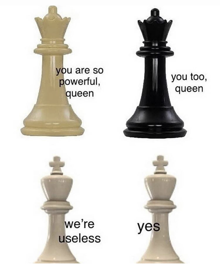 Chess - you are so powerful, queen you too, queen we're useless yes