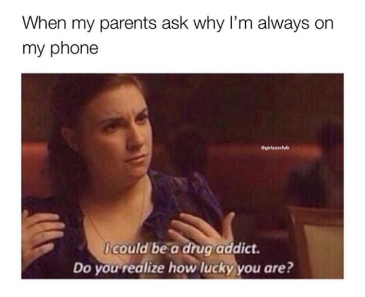 funny addict meme - When my parents ask why I'm always on my phone Ogirtazzclub I could be a drug addict. Do you realize how lucky you are?