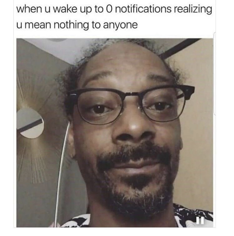 funny snoop dogg - when u wake up to o notifications realizing u mean nothing to anyone
