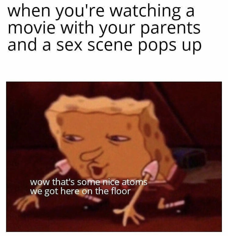 when you're watching a movie with your parents and a sex scene pops up Us wow that's some nice atoms we got here on the floor
