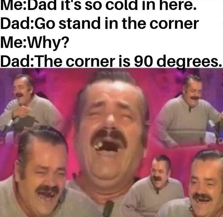 Humour - MeDad it's so cold in here. DadGo stand in the corner MeWhy? DadThe corner is 90 degrees.