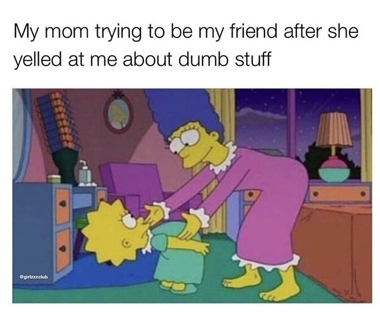 lisa and marge meme - My mom trying to be my friend after she yelled at me about dumb stuff
