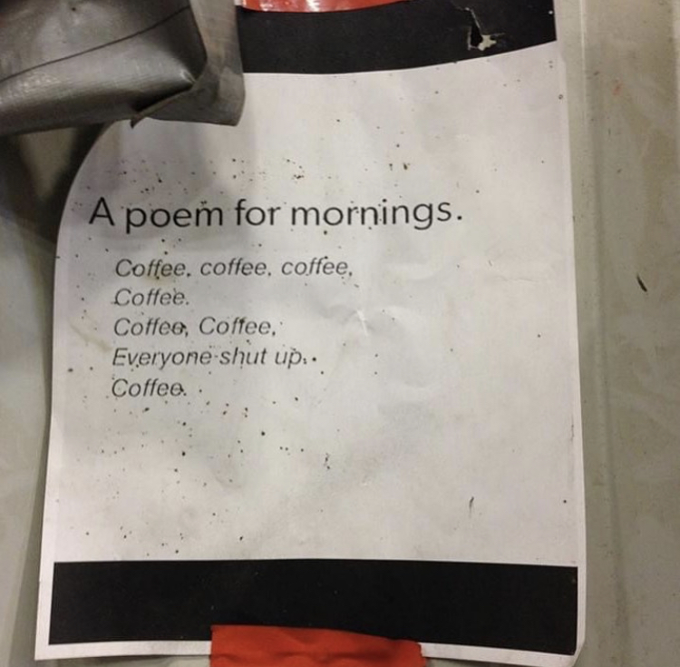 A poem for mornings. Coffee, coffee, coffee, Coffee. Coffee, Coffee, Everyone shut up.. Coffee.