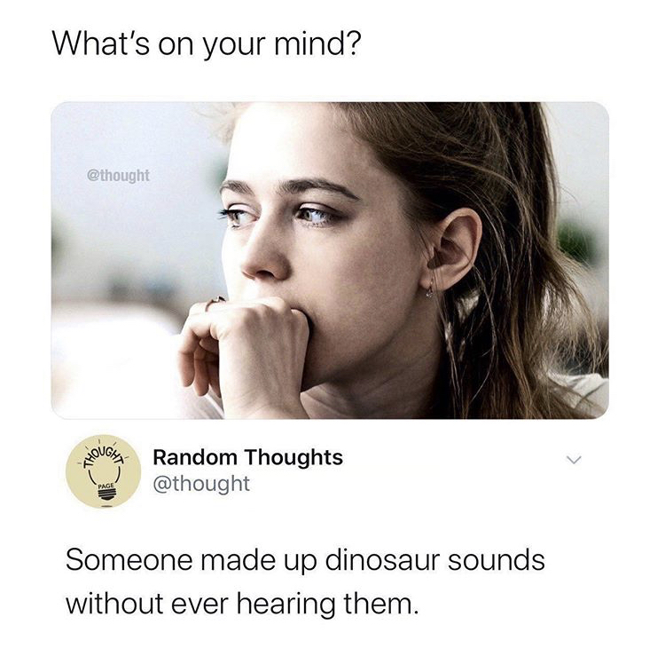 someone made up dinosaur sounds - What's on your mind? Random Thoughts Someone made up dinosaur sounds without ever hearing them.