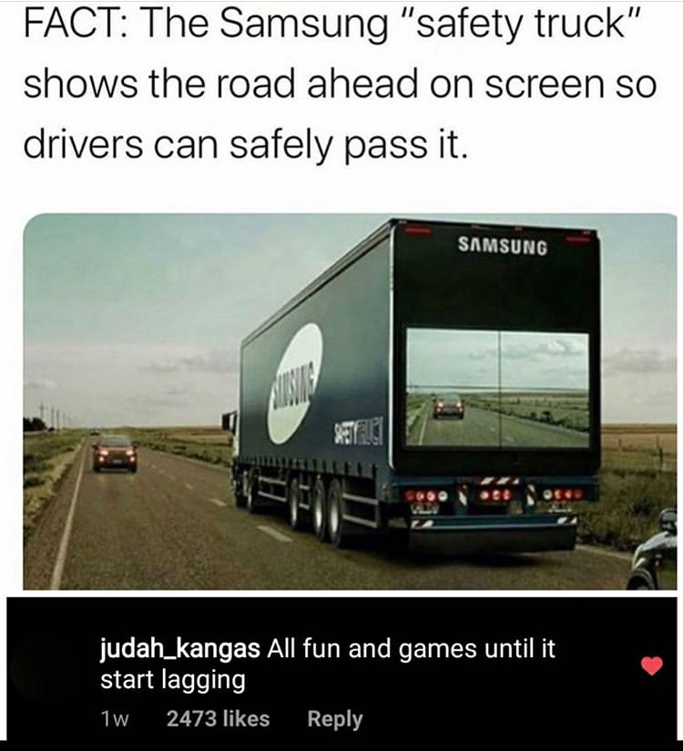 samsung safety truck - Fact The Samsung "safety truck" shows the road ahead on screen so drivers can safely pass it. Samsung judah_kangas All fun and games until it start lagging 1W 2473