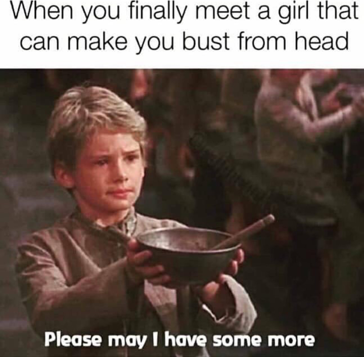 sloppy toppy meme - When you finally meet a girl that can make you bust from head Please may I have some more