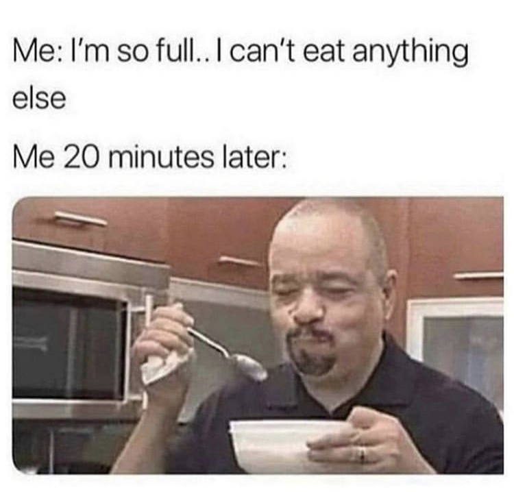 full memes - Me I'm so full.. I can't eat anything else Me 20 minutes later