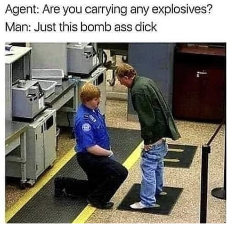 just this bomb ass dick meme - Agent Are you carrying any explosives? Man Just this bomb ass dick