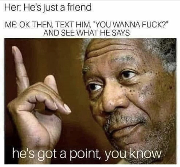 morgan freeman - Her He's just a friend Me Ok Then, Text Him, "You Wanna Fuck?" And See What He Says he's got a point, you know