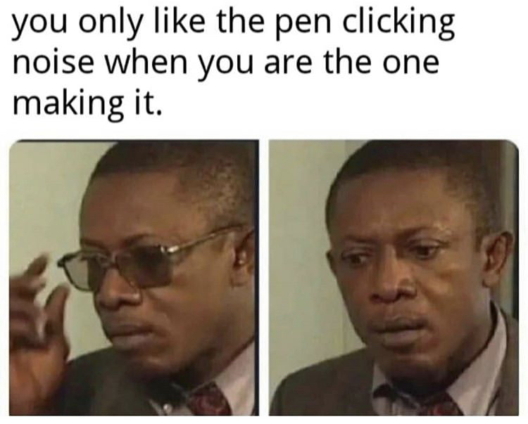 memes that make you think - you only the pen clicking noise when you are the one making it.