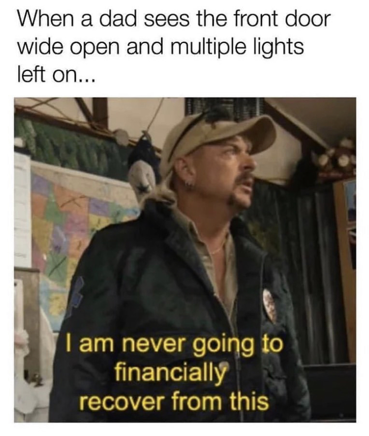 i m never going to financially recover - When a dad sees the front door wide open and multiple lights left on... I am never going to financially recover from this