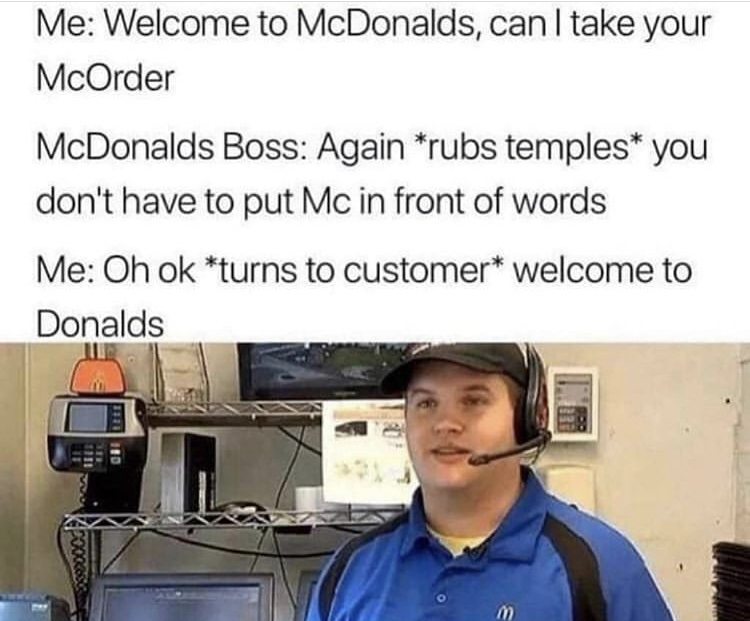 welcome to donalds meme - Me Welcome to McDonalds, can I take your McOrder McDonalds Boss Again rubs temples you don't have to put Mc in front of words Me Oh ok turns to customer welcome to Donalds m