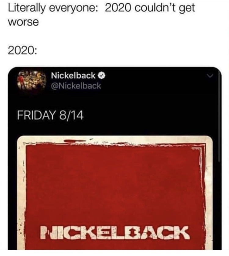 Literally everyone 2020 couldn't get worse 2020 Nickelback Friday 814 Nickelback