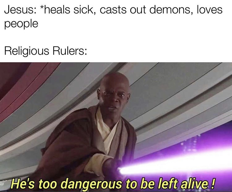 he is too dangerous to be left alive meme - Jesus heals sick, casts out demons, loves people Religious Rulers He's too dangerous to be left alive!