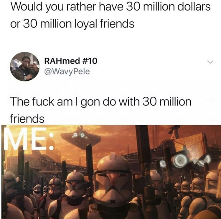 Would you rather have 30 million dollars or 30 million loyal friends RAHmed Pele The fuck am gon do with 30 million friends Me