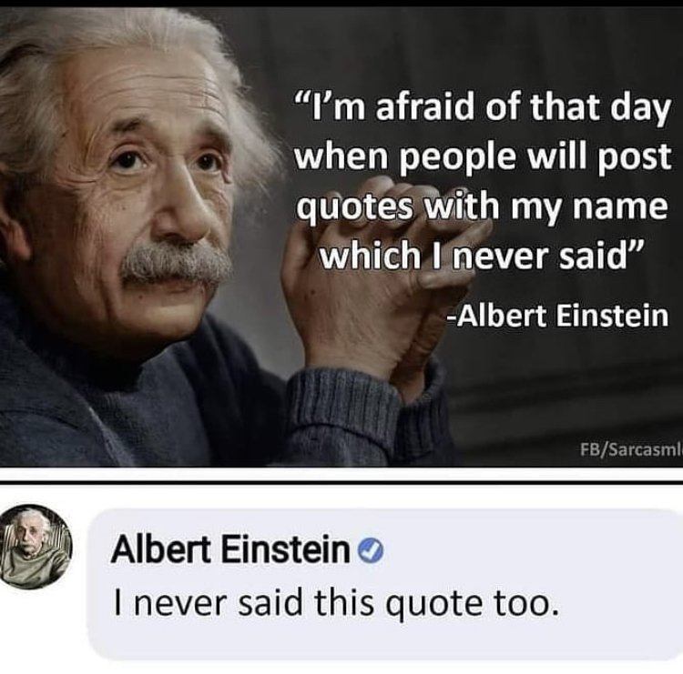 "I'm afraid of that day when people will post quotes with my name which I never said" Albert Einstein FbSarcasmli Albert Einstein I never said this quote too.