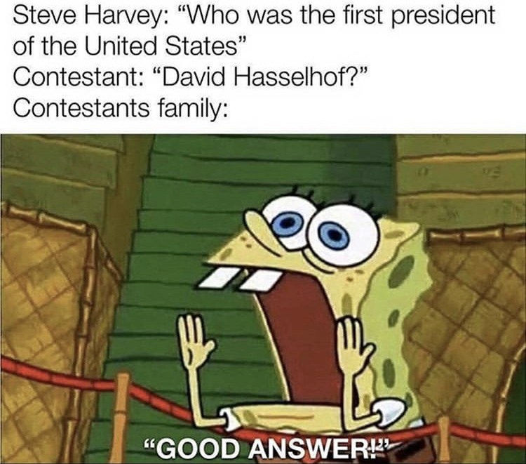 good answer meme spongebob - Steve Harvey "Who was the first president of the United States" Contestant "David Hasselhof?" Contestants family "Good ANSWER12
