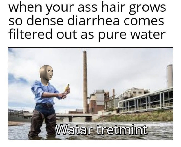 water - when your ass hair grows so dense diarrhea comes filtered out as pure water Watar tretmint