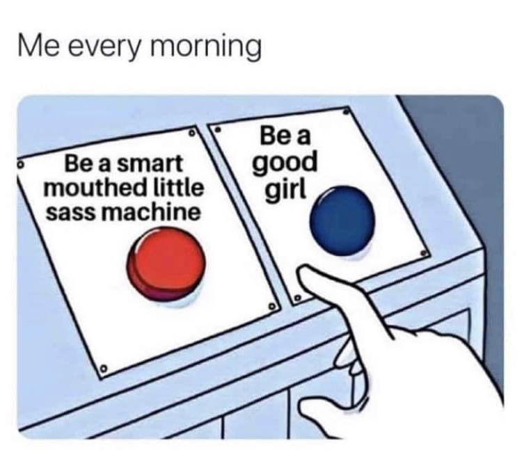 robotnik pressing red button - Me every morning Be a smart mouthed little sass machine Be a good girl o