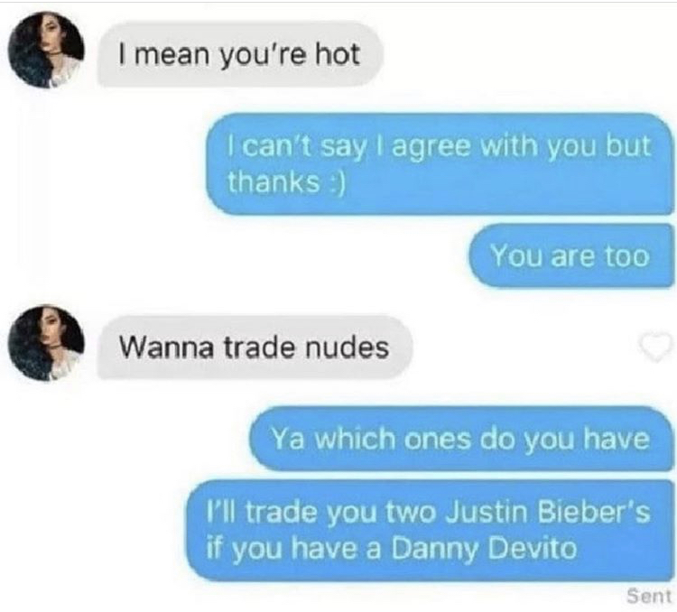 nudes trade - I mean you're hot I can't say I agree with you but thanks You are too Wanna trade nudes Ya which ones do you have I'll trade you two Justin Bieber's if you have a Danny Devito Sent