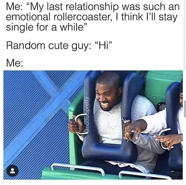 random funny clean memes - Me My last relationship was such an emotional rollercoaster, I think I'll stay single for a while" Random cute guy "Hi" Me
