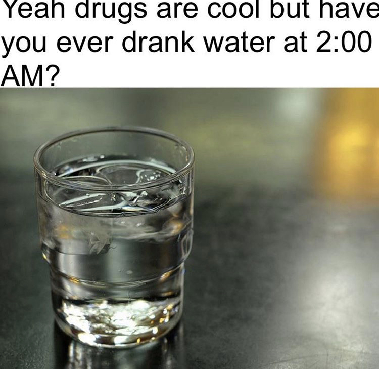 glass of water - Yeah drugs are cool but have you ever drank water at ?