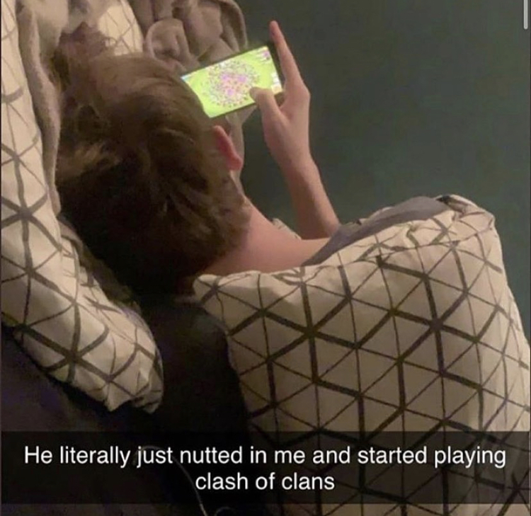 He literally just nutted in me and started playing clash of clans