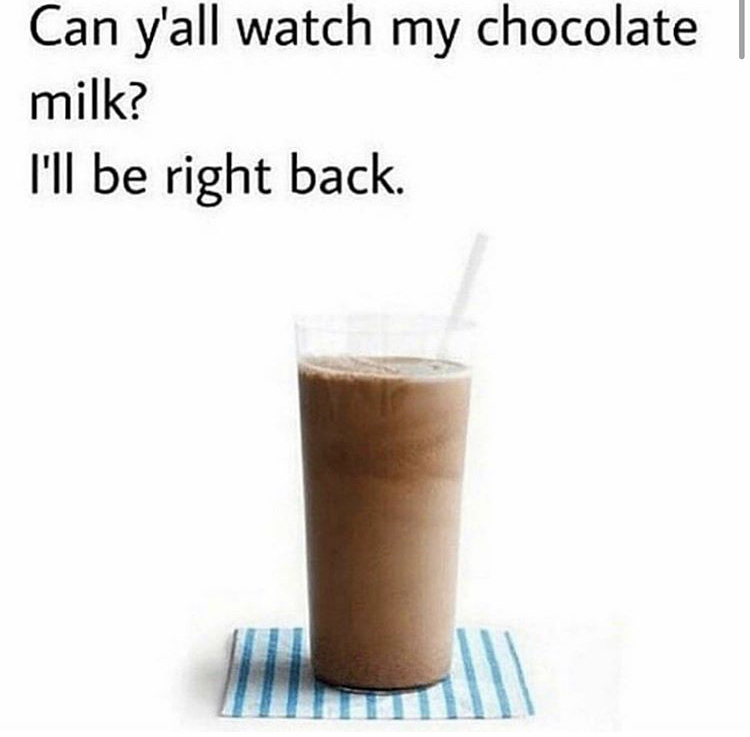 Can y'all watch my chocolate milk? I'll be right back.