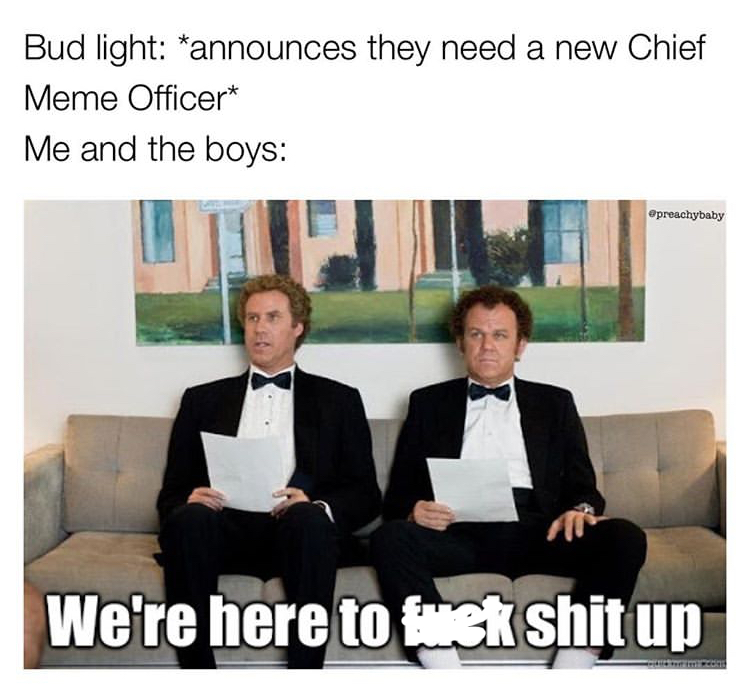 step brothers we are here to fuck shit up - Bud light announces they need a new Chief Meme Officer Me and the boys preachybaby We're here to fusk shit up