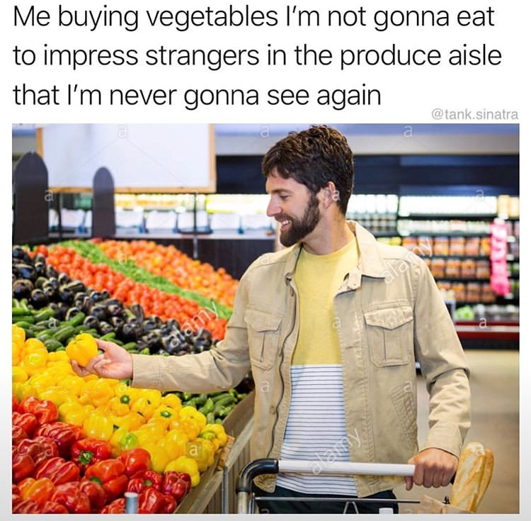 buying vegetables - Me buying vegetables I'm not gonna eat to impress strangers in the produce aisle that I'm never gonna see again sinatra a a samy ey